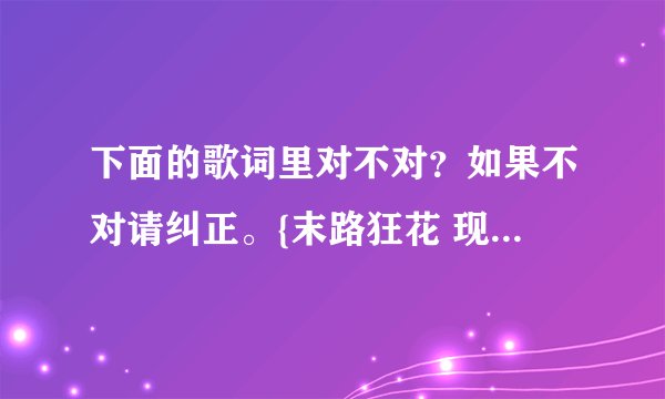 下面的歌词里对不对？如果不对请纠正。{末路狂花 现场版 - 张韶涵&赵泳鑫}