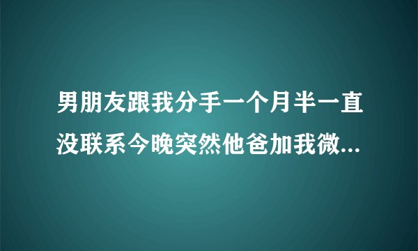 男朋友跟我分手一个月半一直没联系今晚突然他爸加我微信代表什么意思？