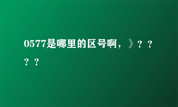 0577是哪里的区号啊，》？？？？
