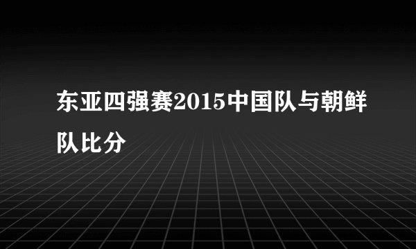 东亚四强赛2015中国队与朝鲜队比分