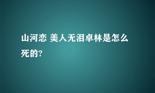 山河恋 美人无泪卓林是怎么死的?