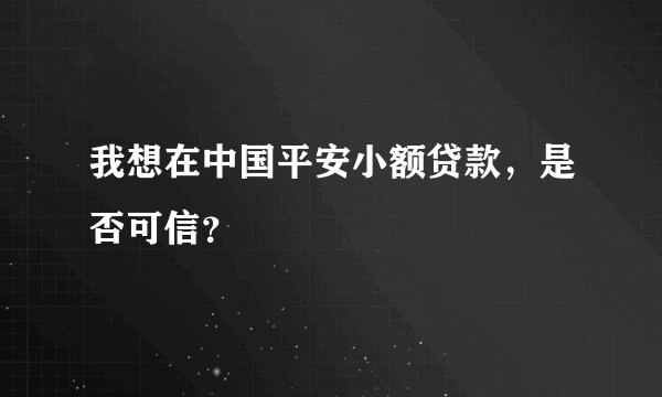 我想在中国平安小额贷款，是否可信？