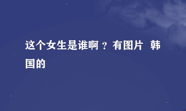 这个女生是谁啊 ？有图片  韩国的