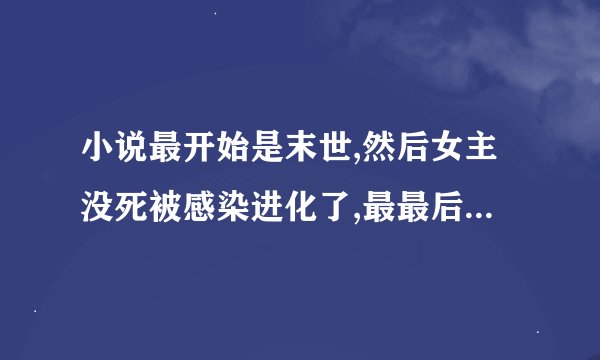 小说最开始是末世,然后女主没死被感染进化了,最最后有一堆的女王亲卫,