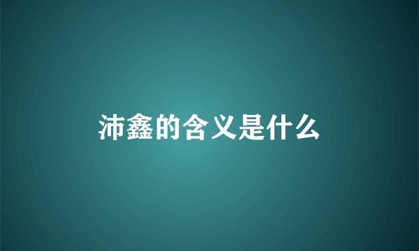 沛鑫的含义是什么