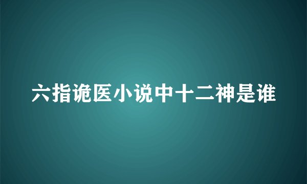 六指诡医小说中十二神是谁