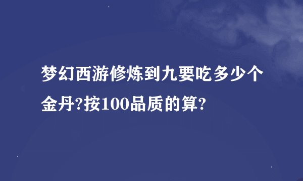 梦幻西游修炼到九要吃多少个金丹?按100品质的算?