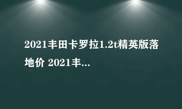 2021丰田卡罗拉1.2t精英版落地价 2021丰田卡罗拉1.2t精英版怎么样？
