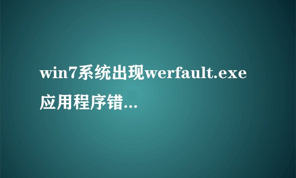 win7系统出现werfault.exe应用程序错误如何解决【详细介绍】
