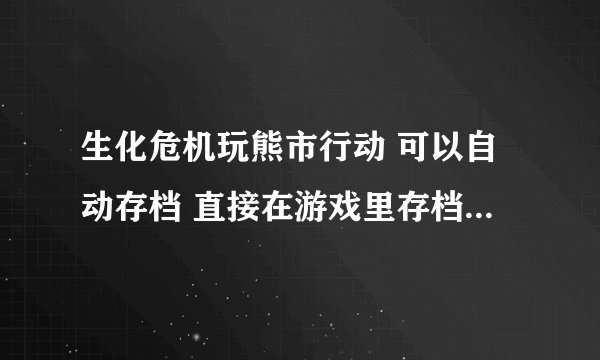 生化危机玩熊市行动 可以自动存档 直接在游戏里存档 可不可以不建立离线账号就直接存档