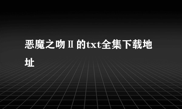 恶魔之吻Ⅱ的txt全集下载地址