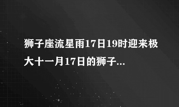 狮子座流星雨17日19时迎来极大十一月17日的狮子座流星雨是几点出现