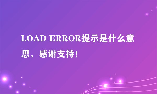 LOAD ERROR提示是什么意思，感谢支持！