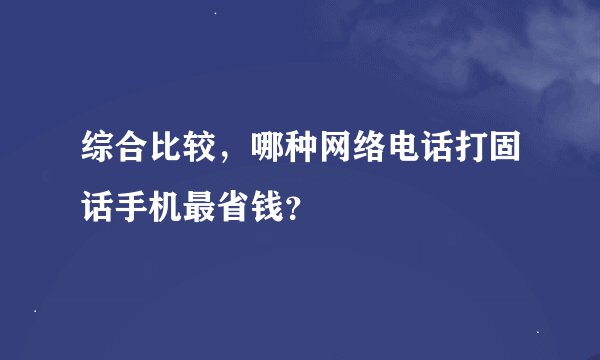 综合比较，哪种网络电话打固话手机最省钱？