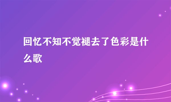 回忆不知不觉褪去了色彩是什么歌