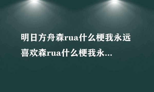 明日方舟森rua什么梗我永远喜欢森rua什么梗我永远喜欢森蚺森蚺你闭嘴
