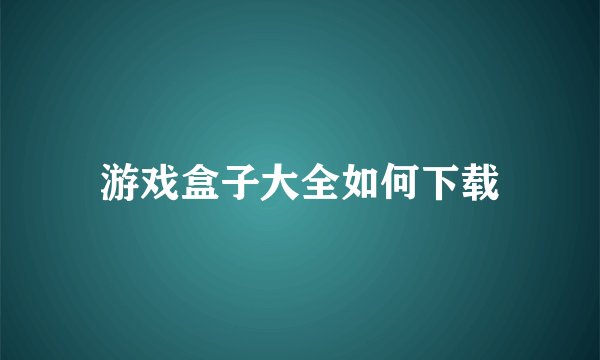 游戏盒子大全如何下载