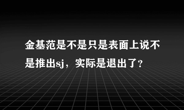 金基范是不是只是表面上说不是推出sj，实际是退出了？