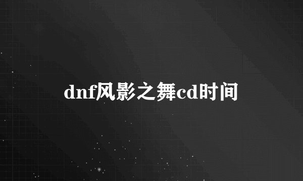 dnf风影之舞cd时间