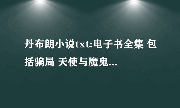 丹布朗小说txt:电子书全集 包括骗局 天使与魔鬼 数字城堡 失落的秘符 最好是中英文全有 急用 谢谢