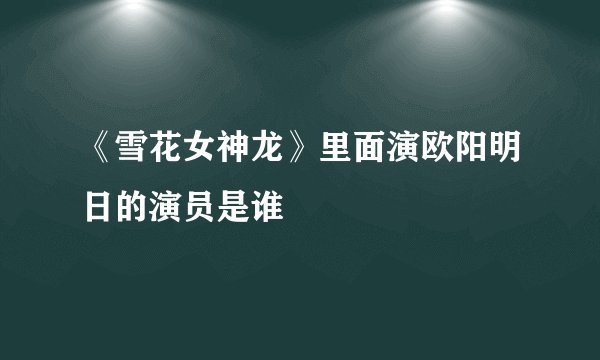 《雪花女神龙》里面演欧阳明日的演员是谁