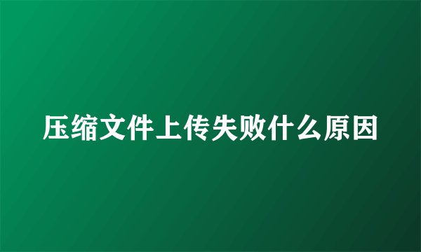 压缩文件上传失败什么原因