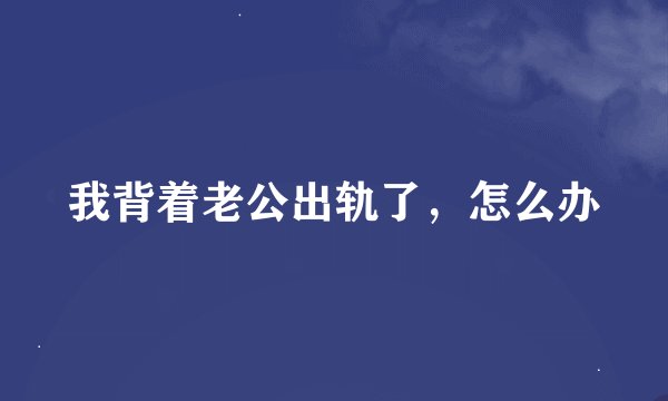 我背着老公出轨了，怎么办