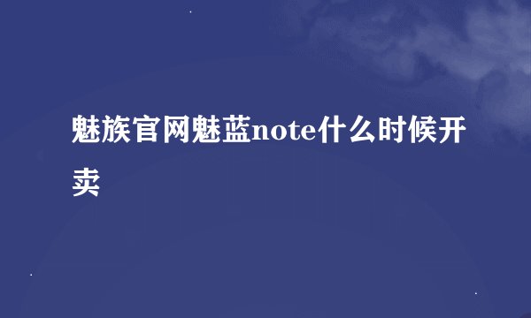 魅族官网魅蓝note什么时候开卖