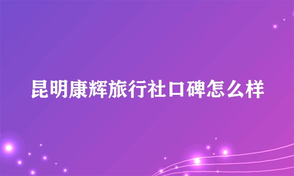 昆明康辉旅行社口碑怎么样