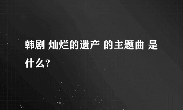 韩剧 灿烂的遗产 的主题曲 是什么?