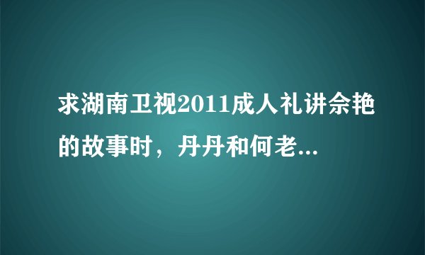 求湖南卫视2011成人礼讲佘艳的故事时，丹丹和何老师说的话。 就是从引出相信开始到那些孩子唱歌为止。谢啦