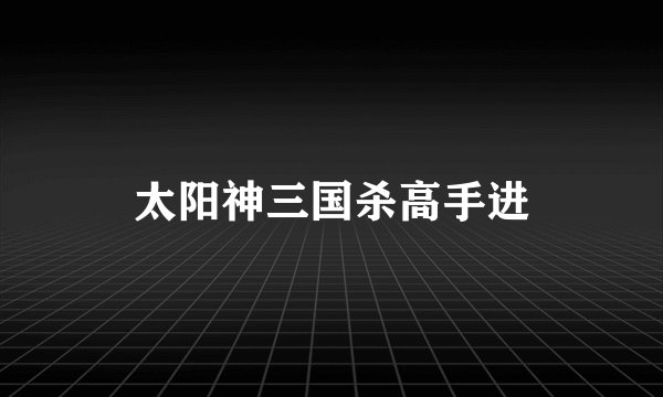 太阳神三国杀高手进