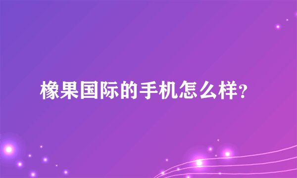 橡果国际的手机怎么样？