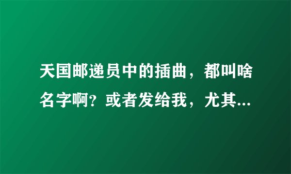 天国邮递员中的插曲，都叫啥名字啊？或者发给我，尤其是何娜在灯塔里大哭那首曲子