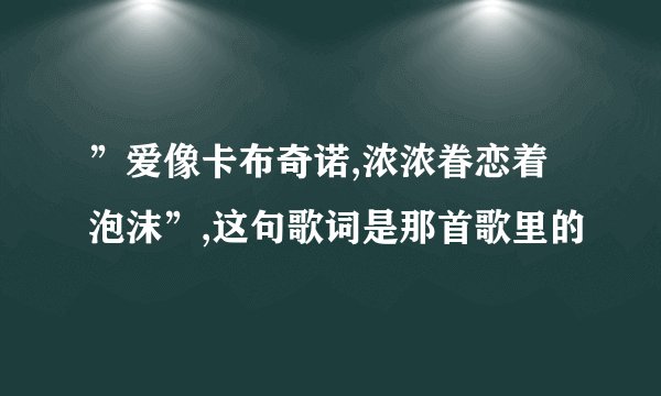 ”爱像卡布奇诺,浓浓眷恋着泡沫”,这句歌词是那首歌里的