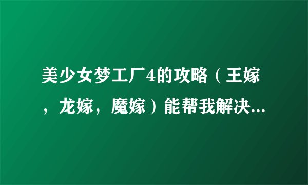 美少女梦工厂4的攻略（王嫁，龙嫁，魔嫁）能帮我解决一下吗？