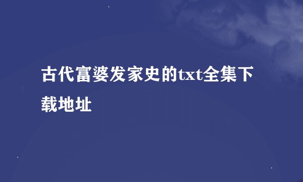 古代富婆发家史的txt全集下载地址