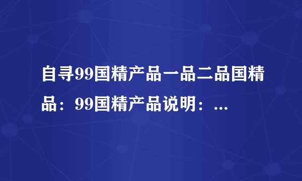 自寻99国精产品一品二品国精品：99国精产品说明：享受精品生活的一、二品