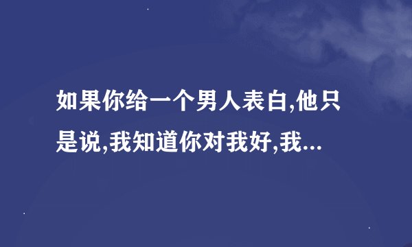 如果你给一个男人表白,他只是说,我知道你对我好,我以后什么都听你的,是什么意