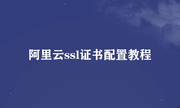 阿里云ssl证书配置教程