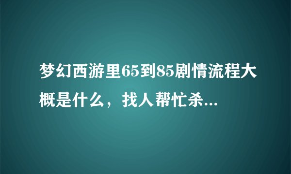 梦幻西游里65到85剧情流程大概是什么，找人帮忙杀的话估计共花多少钱！