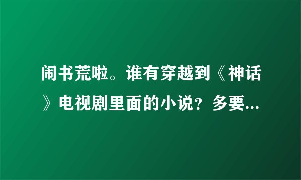 闹书荒啦。谁有穿越到《神话》电视剧里面的小说？多要几本。男女主都行。不过最好是女主滴。谢谢啦！