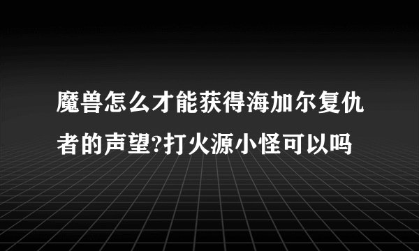 魔兽怎么才能获得海加尔复仇者的声望?打火源小怪可以吗