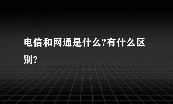 电信和网通是什么?有什么区别?