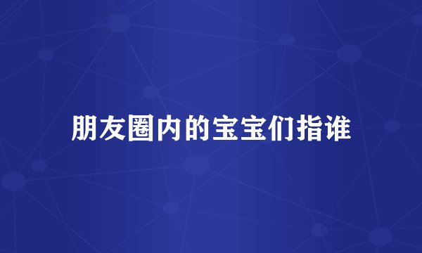 朋友圈内的宝宝们指谁
