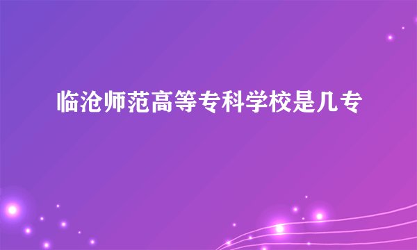 临沧师范高等专科学校是几专