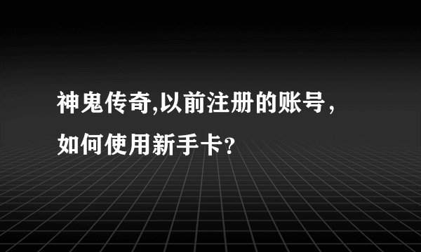 神鬼传奇,以前注册的账号，如何使用新手卡？