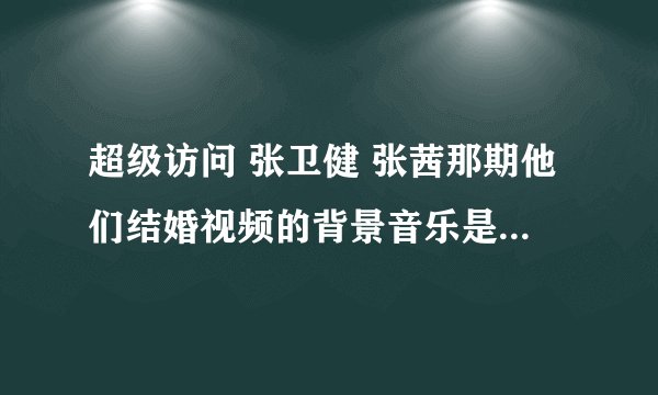 超级访问 张卫健 张茜那期他们结婚视频的背景音乐是什么?有一句是就在红毯那一天……