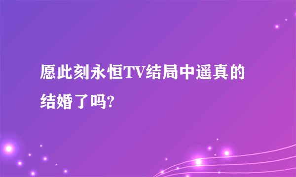 愿此刻永恒TV结局中遥真的结婚了吗?