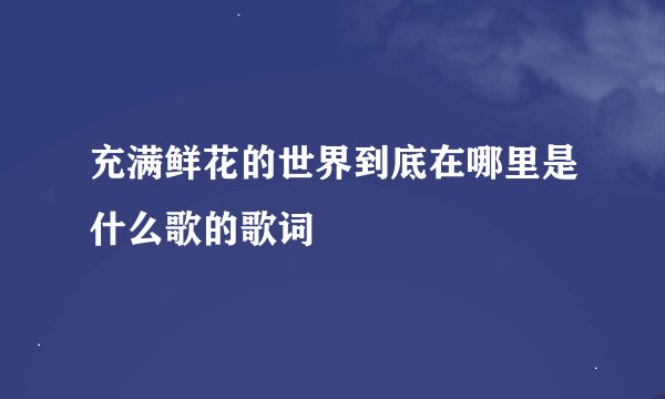 充满鲜花的世界到底在哪里是什么歌的歌词